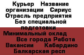 Курьер › Название организации ­ Сириус › Отрасль предприятия ­ Без специальной подготовки › Минимальный оклад ­ 80 000 - Все города Работа » Вакансии   . Кабардино-Балкарская респ.